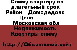 Сниму квартиру на длительный срок › Район ­ Домодедово › Цена ­ 18 000 - Московская обл. Недвижимость » Квартиры сниму   